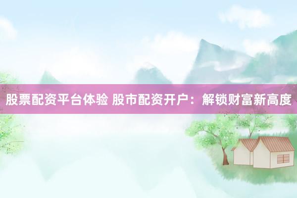 股票配资平台体验 股市配资开户：解锁财富新高度