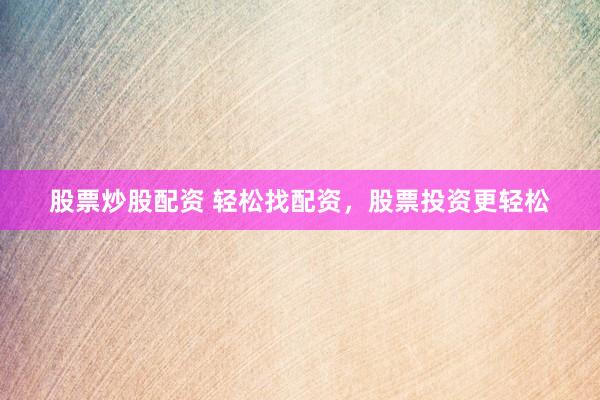 股票炒股配资 轻松找配资，股票投资更轻松
