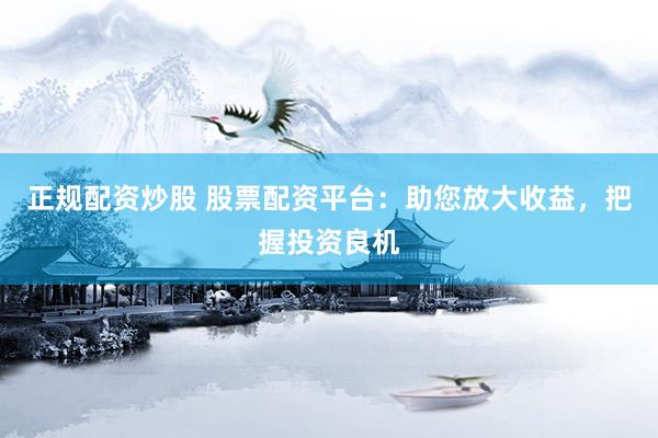 正规配资炒股 股票配资平台：助您放大收益，把握投资良机