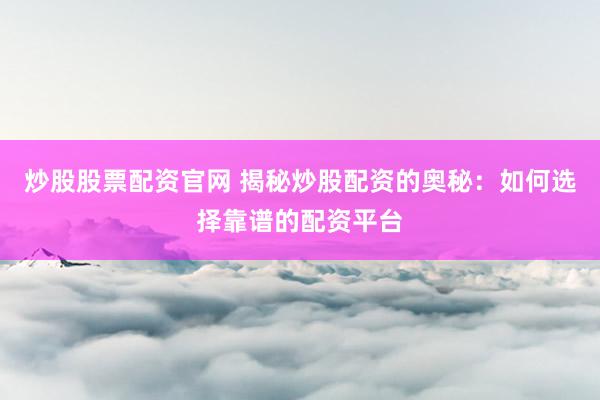 炒股股票配资官网 揭秘炒股配资的奥秘：如何选择靠谱的配资平台