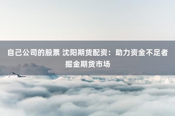 自己公司的股票 沈阳期货配资：助力资金不足者掘金期货市场