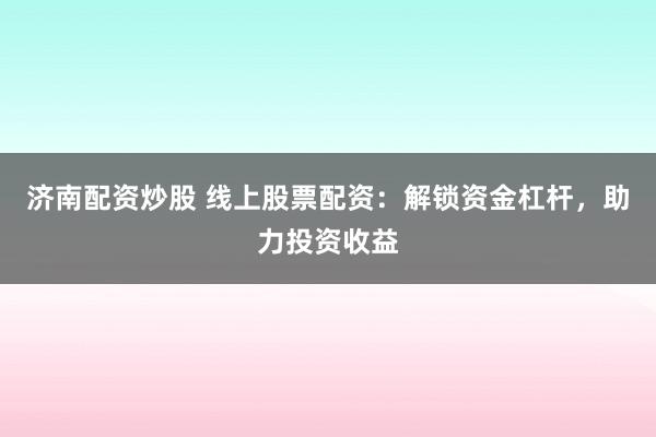 济南配资炒股 线上股票配资：解锁资金杠杆，助力投资收益