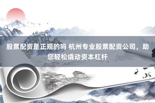 股票配资是正规的吗 杭州专业股票配资公司，助您轻松撬动资本杠杆