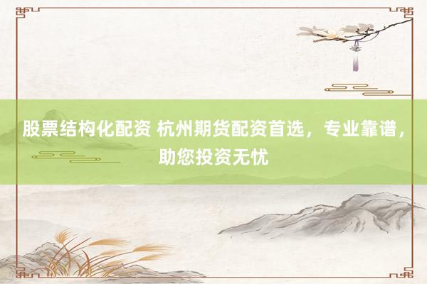 股票结构化配资 杭州期货配资首选，专业靠谱，助您投资无忧