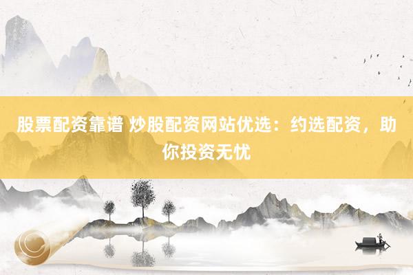 股票配资靠谱 炒股配资网站优选：约选配资，助你投资无忧