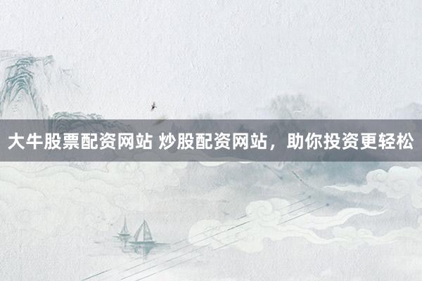 大牛股票配资网站 炒股配资网站，助你投资更轻松