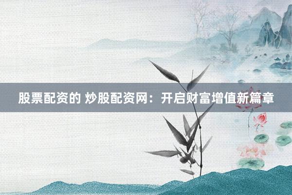 股票配资的 炒股配资网：开启财富增值新篇章