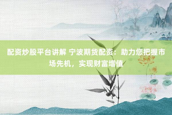 配资炒股平台讲解 宁波期货配资：助力您把握市场先机，实现财富增值