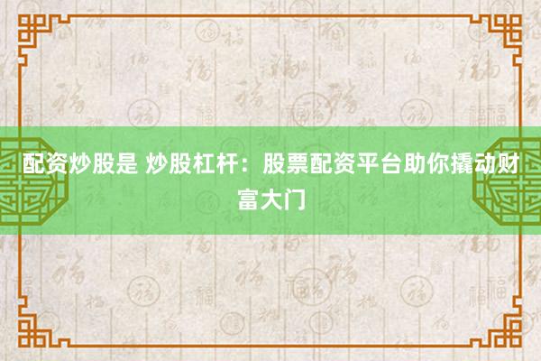 配资炒股是 炒股杠杆：股票配资平台助你撬动财富大门