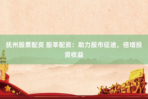 抚州股票配资 股莘配资：助力股市征途，倍增投资收益