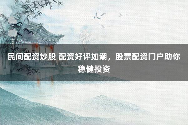 民间配资炒股 配资好评如潮，股票配资门户助你稳健投资
