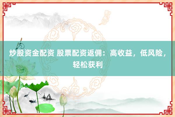 炒股资金配资 股票配资返佣：高收益，低风险，轻松获利