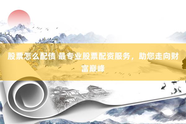 股票怎么配债 最专业股票配资服务，助您走向财富巅峰