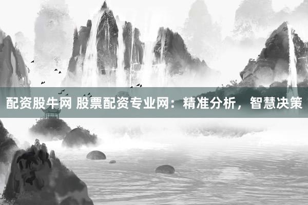 配资股牛网 股票配资专业网：精准分析，智慧决策