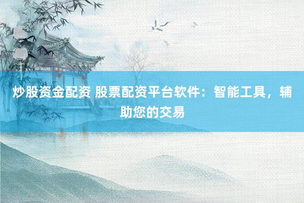 炒股资金配资 股票配资平台软件：智能工具，辅助您的交易