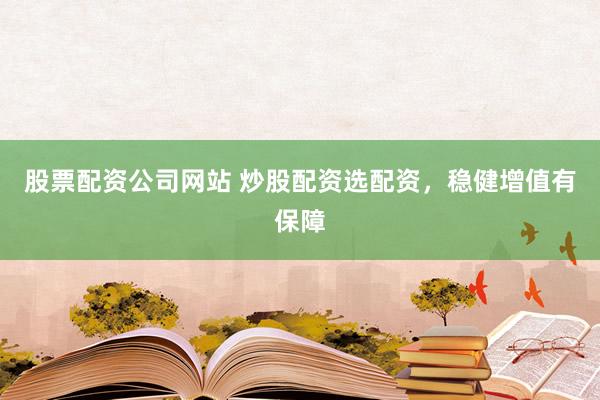 股票配资公司网站 炒股配资选配资，稳健增值有保障