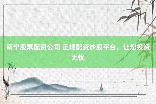 南宁股票配资公司 正规配资炒股平台，让您投资无忧