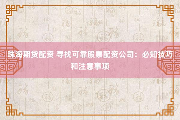 珠海期货配资 寻找可靠股票配资公司：必知技巧和注意事项