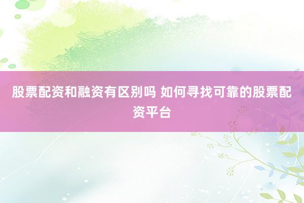 股票配资和融资有区别吗 如何寻找可靠的股票配资平台