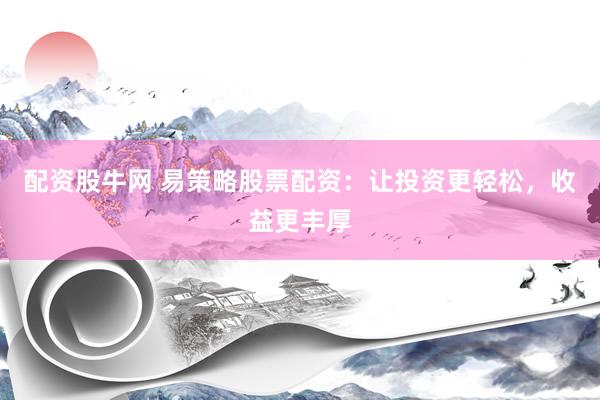 配资股牛网 易策略股票配资：让投资更轻松，收益更丰厚