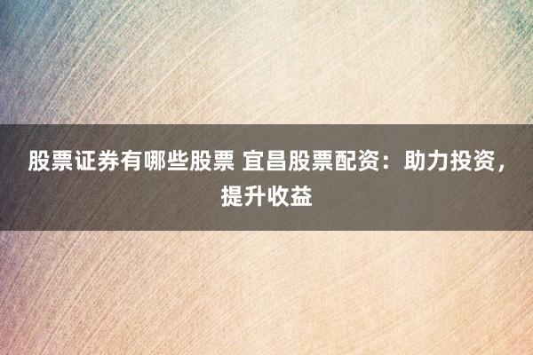 股票证券有哪些股票 宜昌股票配资：助力投资，提升收益