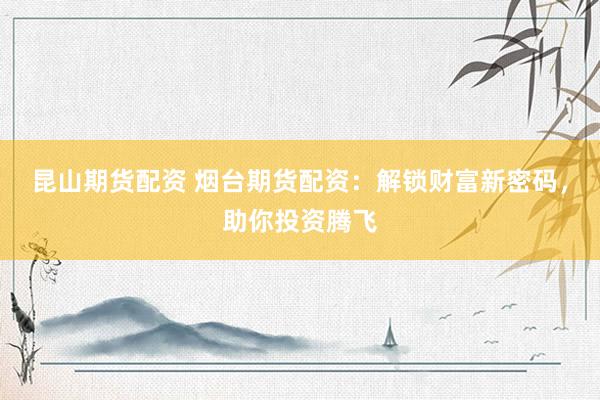 昆山期货配资 烟台期货配资：解锁财富新密码，助你投资腾飞