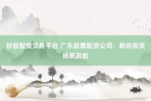 炒股配资交易平台 广东股票配资公司：助你投资扬帆起航