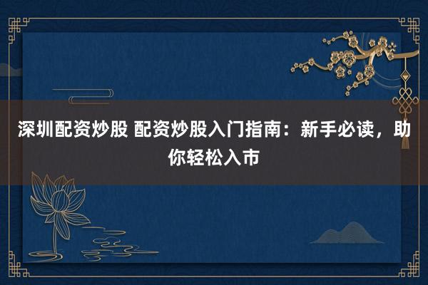 深圳配资炒股 配资炒股入门指南：新手必读，助你轻松入市