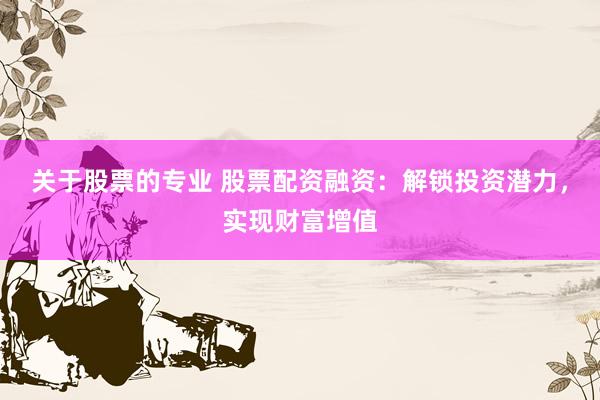 关于股票的专业 股票配资融资：解锁投资潜力，实现财富增值
