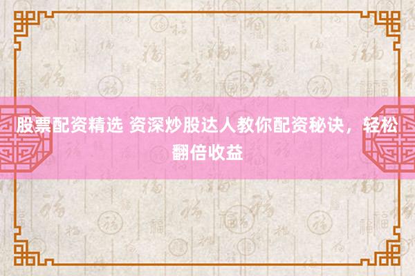 股票配资精选 资深炒股达人教你配资秘诀，轻松翻倍收益