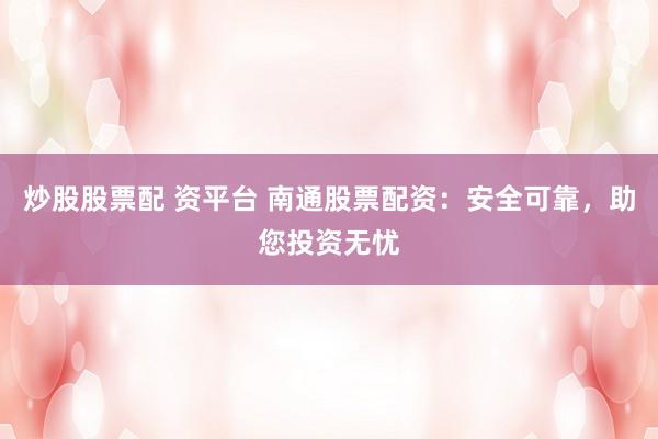 炒股股票配 资平台 南通股票配资：安全可靠，助您投资无忧