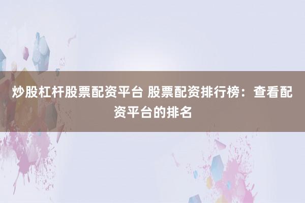 炒股杠杆股票配资平台 股票配资排行榜：查看配资平台的排名