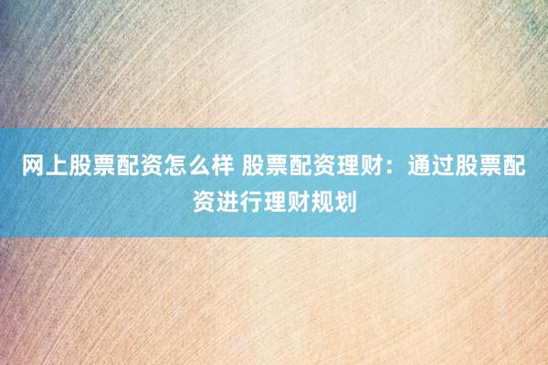 网上股票配资怎么样 股票配资理财：通过股票配资进行理财规划