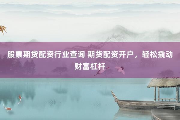 股票期货配资行业查询 期货配资开户，轻松撬动财富杠杆