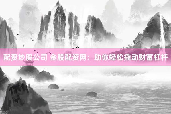 配资炒股公司 金股配资网：助你轻松撬动财富杠杆
