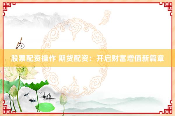 股票配资操作 期货配资：开启财富增值新篇章