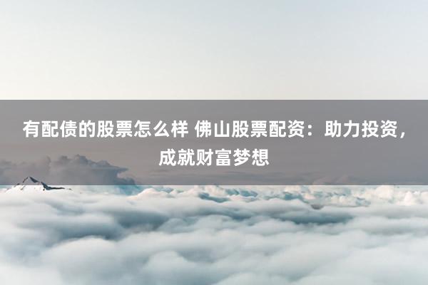 有配债的股票怎么样 佛山股票配资：助力投资，成就财富梦想
