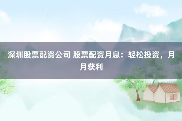 深圳股票配资公司 股票配资月息：轻松投资，月月获利