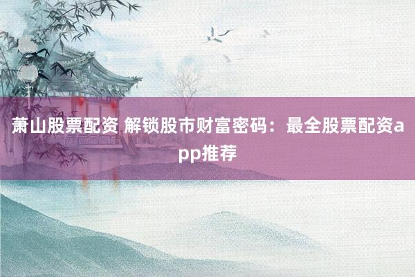 萧山股票配资 解锁股市财富密码：最全股票配资app推荐