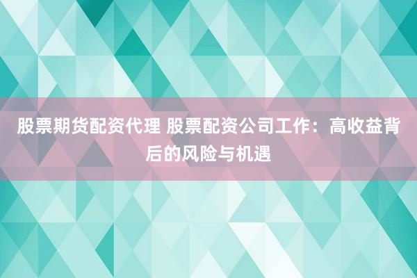 股票期货配资代理 股票配资公司工作：高收益背后的风险与机遇