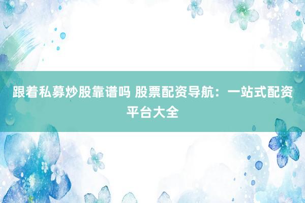 跟着私募炒股靠谱吗 股票配资导航：一站式配资平台大全