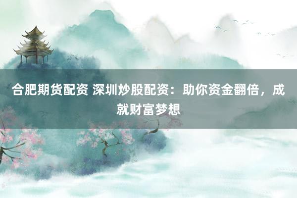 合肥期货配资 深圳炒股配资：助你资金翻倍，成就财富梦想