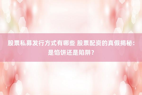 股票私募发行方式有哪些 股票配资的真假揭秘：是馅饼还是陷阱？