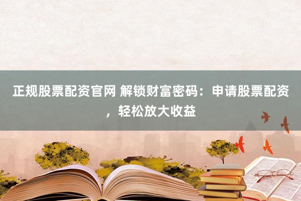 正规股票配资官网 解锁财富密码：申请股票配资，轻松放大收益