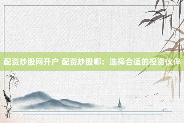 配资炒股网开户 配资炒股哪：选择合适的投资伙伴