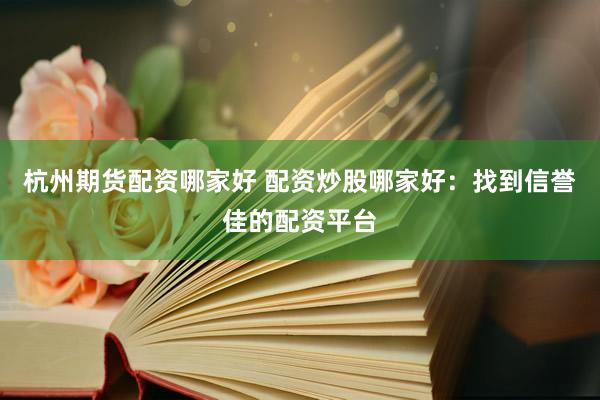 杭州期货配资哪家好 配资炒股哪家好：找到信誉佳的配资平台