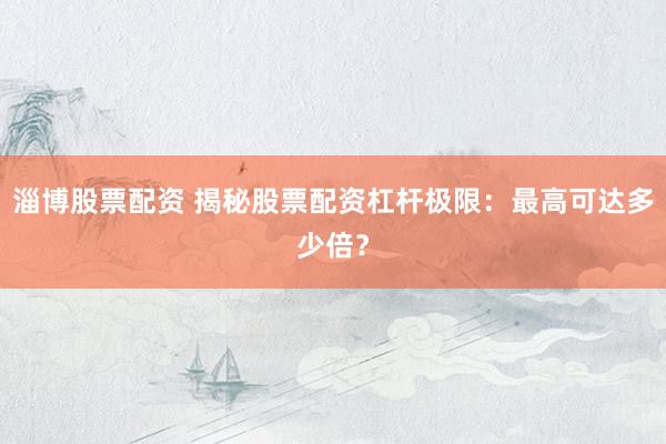 淄博股票配资 揭秘股票配资杠杆极限：最高可达多少倍？