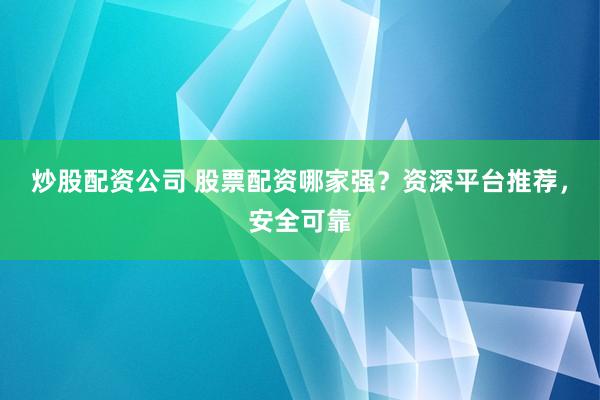 炒股配资公司 股票配资哪家强？资深平台推荐，安全可靠