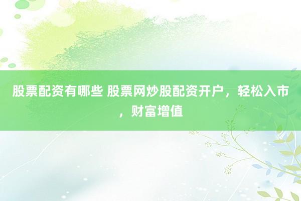 股票配资有哪些 股票网炒股配资开户，轻松入市，财富增值