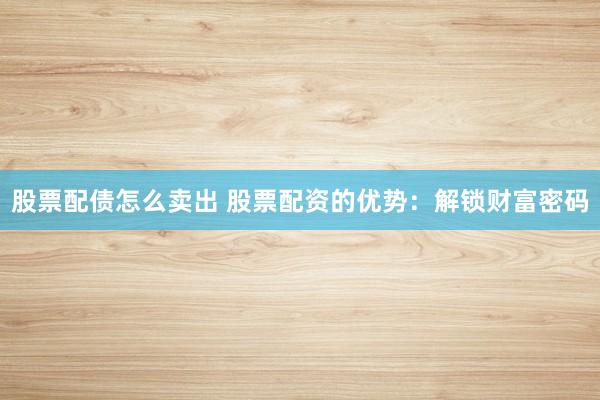 股票配债怎么卖出 股票配资的优势：解锁财富密码